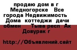 продаю дом в г. Медногорске - Все города Недвижимость » Дома, коттеджи, дачи обмен   . Тыва респ.,Ак-Довурак г.